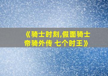 《骑士时刻,假面骑士帝骑外传 七个时王》